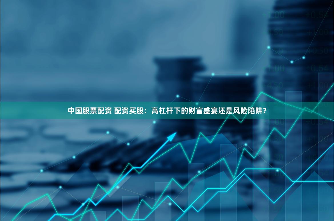 中国股票配资 配资买股：高杠杆下的财富盛宴还是风险陷阱？