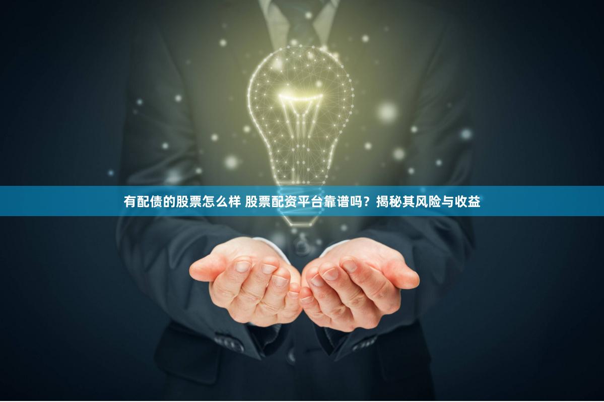 有配债的股票怎么样 股票配资平台靠谱吗？揭秘其风险与收益