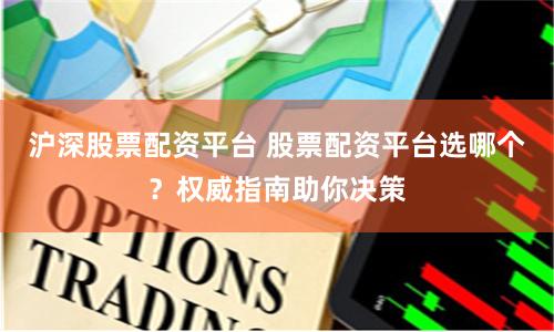 沪深股票配资平台 股票配资平台选哪个？权威指南助你决策