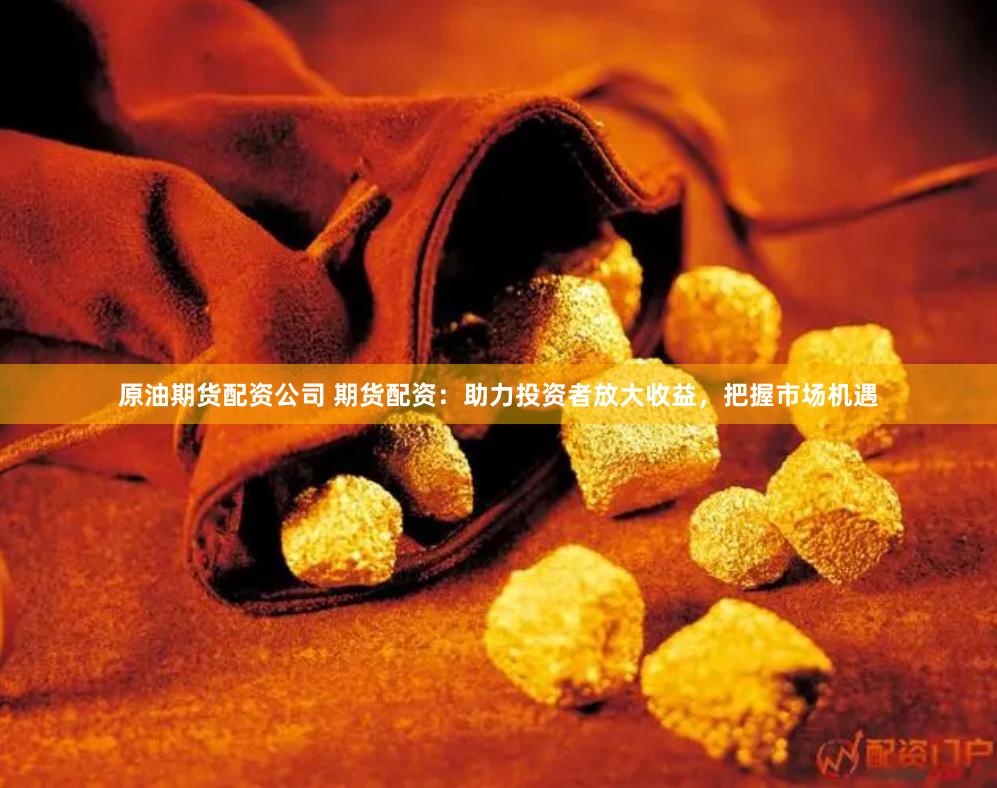 原油期货配资公司 期货配资：助力投资者放大收益，把握市场机遇
