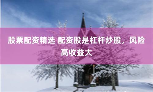 股票配资精选 配资股是杠杆炒股，风险高收益大