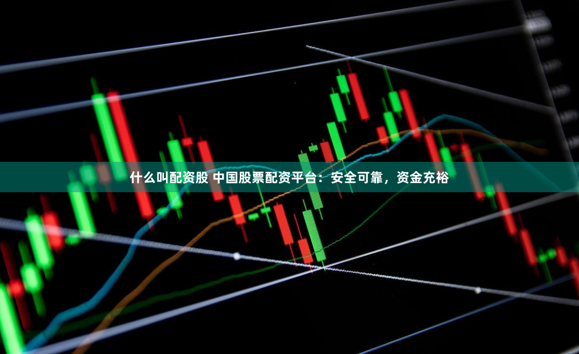 什么叫配资股 中国股票配资平台：安全可靠，资金充裕
