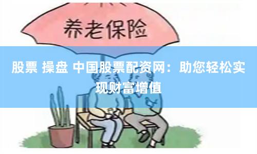 股票 操盘 中国股票配资网：助您轻松实现财富增值