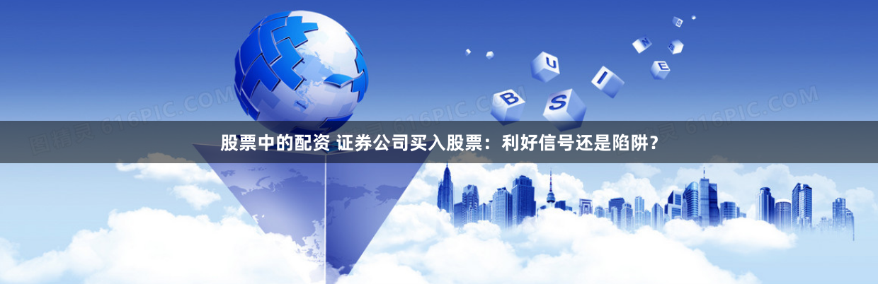 股票中的配资 证券公司买入股票：利好信号还是陷阱？
