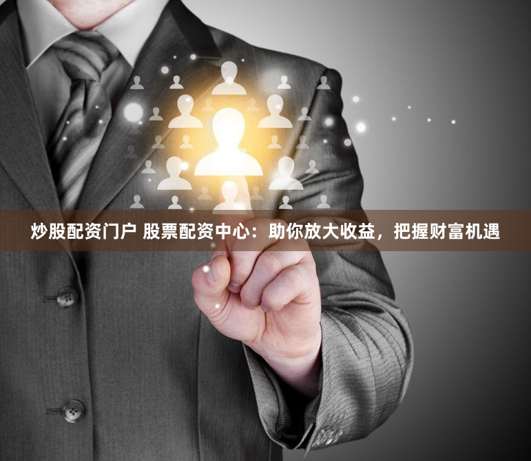 炒股配资门户 股票配资中心：助你放大收益，把握财富机遇