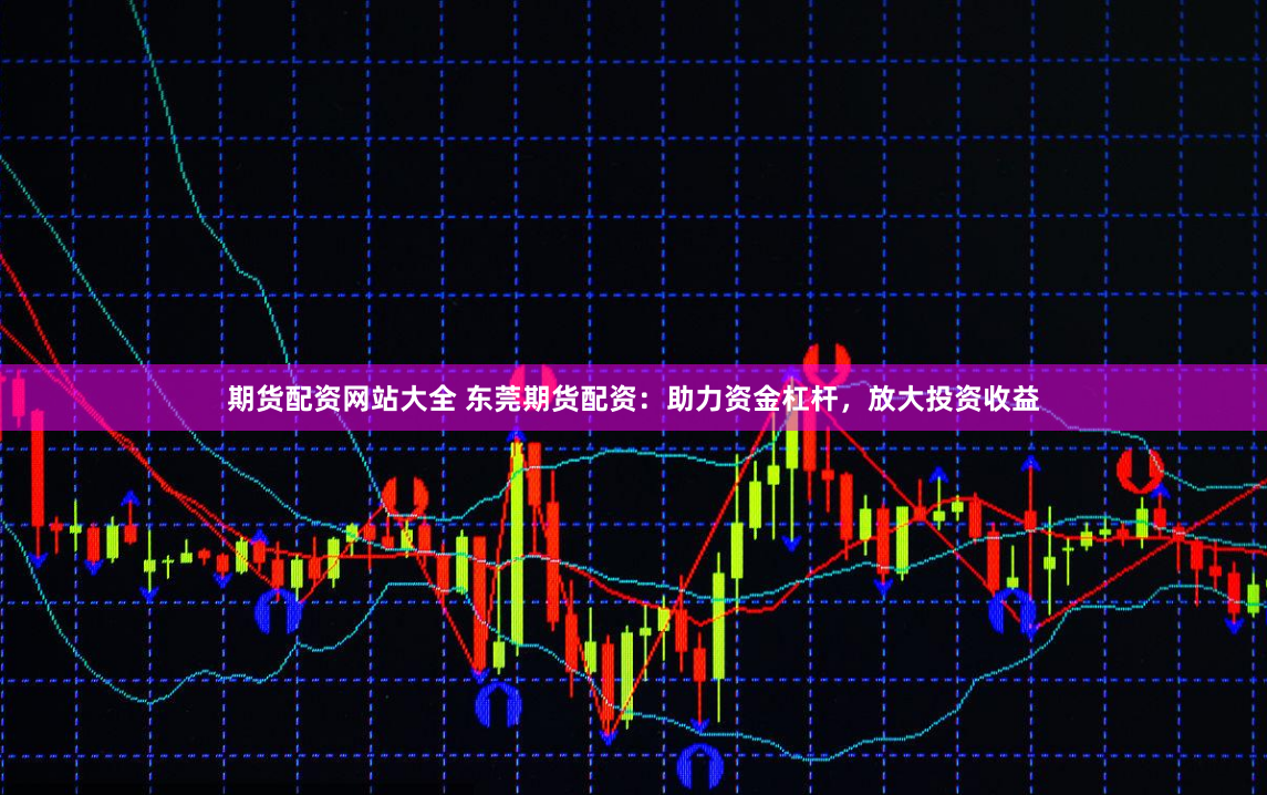 期货配资网站大全 东莞期货配资：助力资金杠杆，放大投资收益