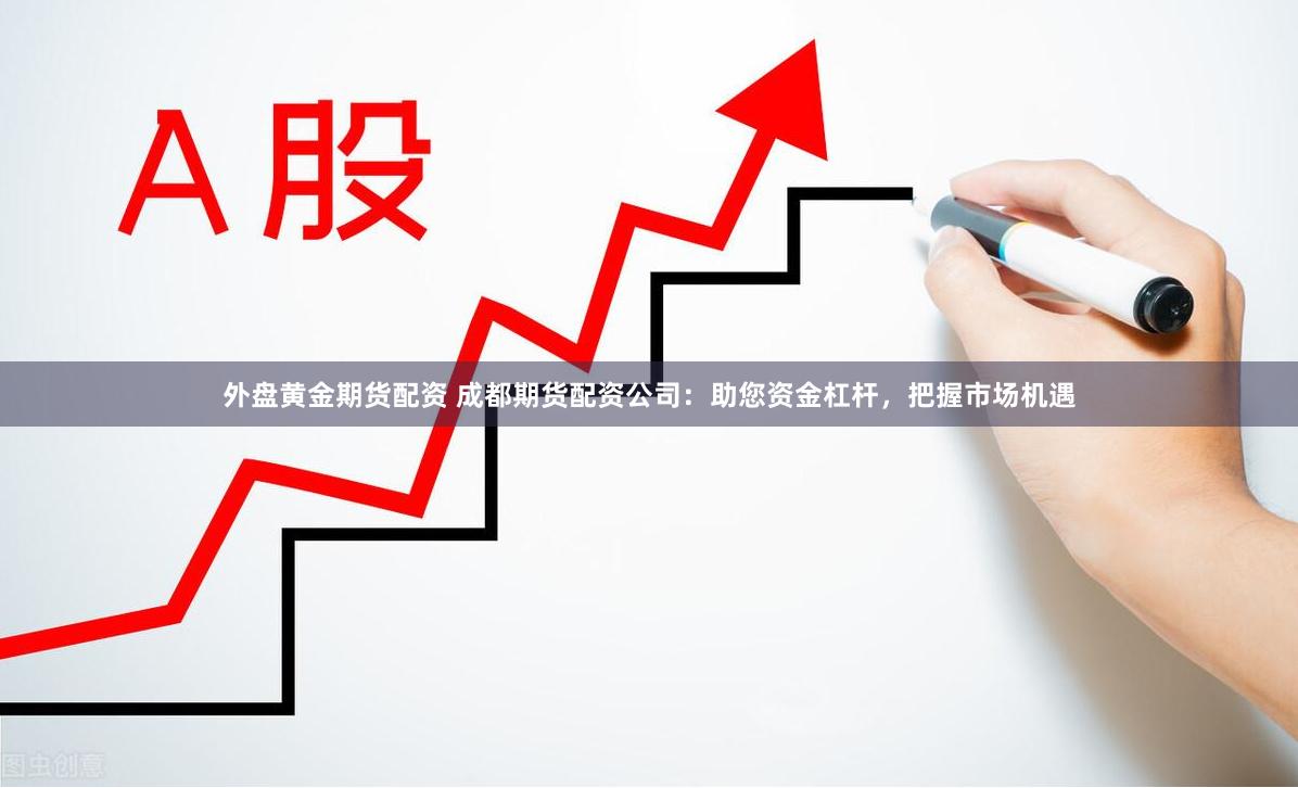 外盘黄金期货配资 成都期货配资公司：助您资金杠杆，把握市场机遇
