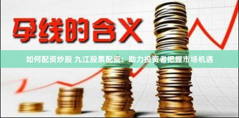 如何配资炒股 九江股票配资：助力投资者把握市场机遇