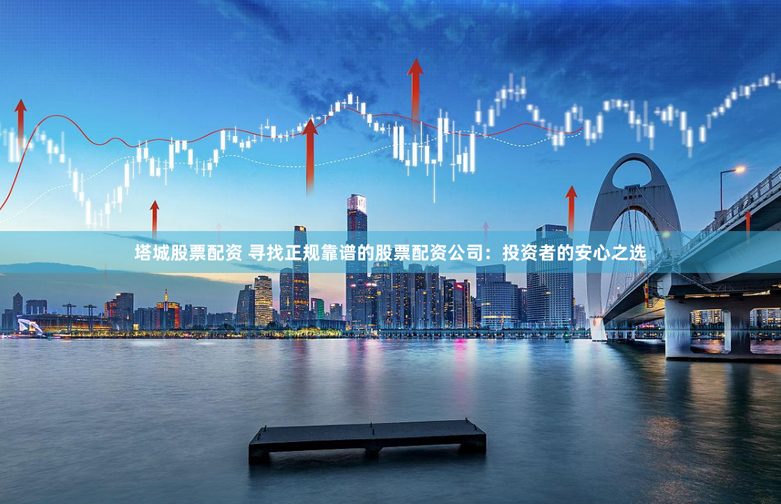 塔城股票配资 寻找正规靠谱的股票配资公司：投资者的安心之选