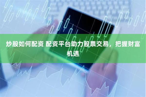炒股如何配资 配资平台助力股票交易，把握财富机遇