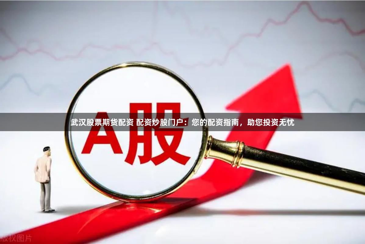 武汉股票期货配资 配资炒股门户：您的配资指南，助您投资无忧