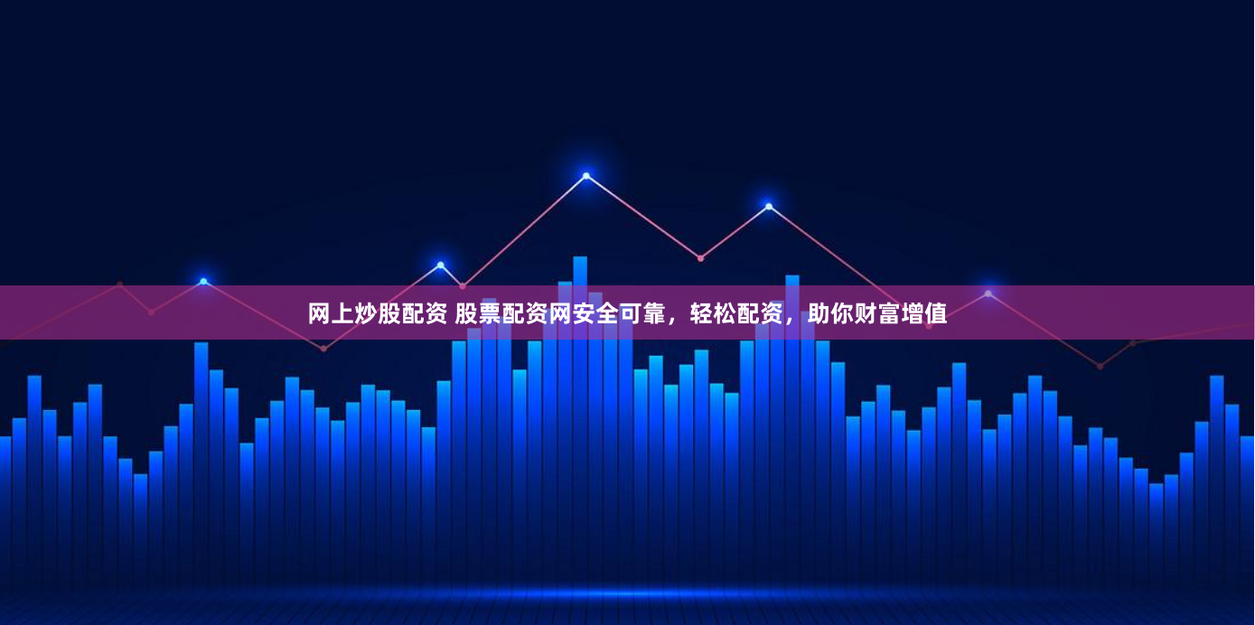 网上炒股配资 股票配资网安全可靠，轻松配资，助你财富增值