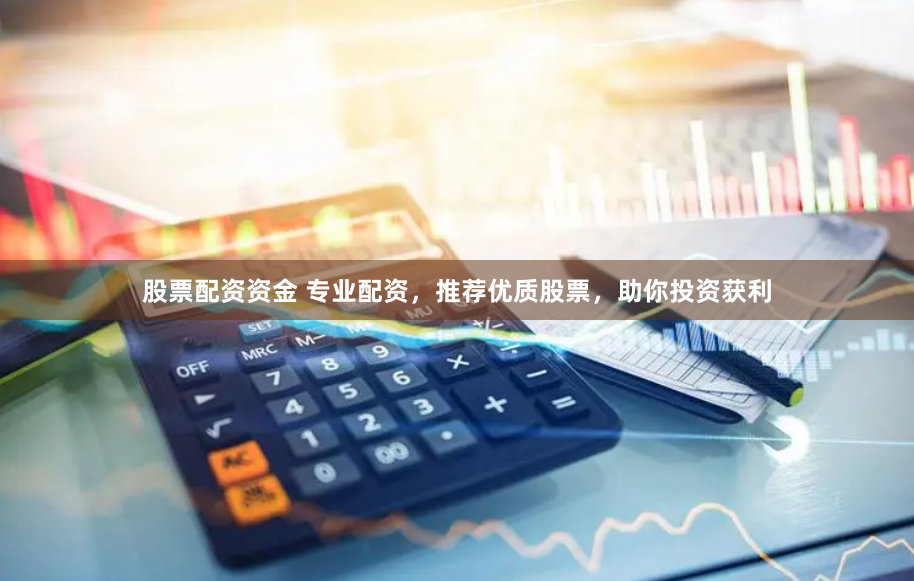 股票配资资金 专业配资，推荐优质股票，助你投资获利
