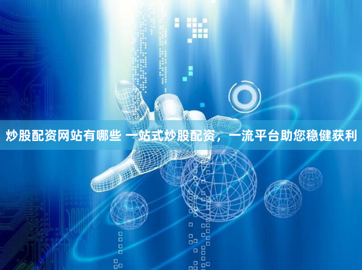 炒股配资网站有哪些 一站式炒股配资，一流平台助您稳健获利