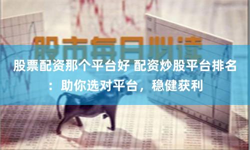 股票配资那个平台好 配资炒股平台排名：助你选对平台，稳健获利