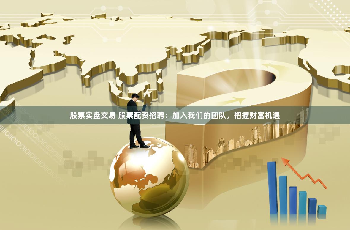 股票实盘交易 股票配资招聘：加入我们的团队，把握财富机遇
