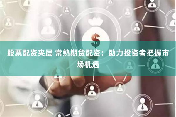 股票配资夹层 常熟期货配资：助力投资者把握市场机遇