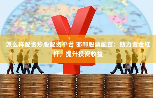 怎么样配资炒股配资平台 邯郸股票配资：助力资金杠杆，提升投资收益