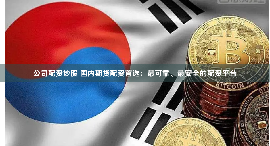 公司配资炒股 国内期货配资首选：最可靠、最安全的配资平台