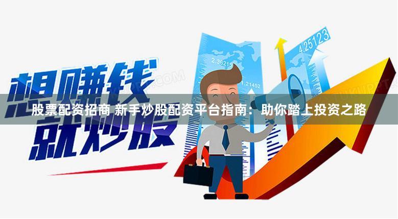 股票配资招商 新手炒股配资平台指南：助你踏上投资之路