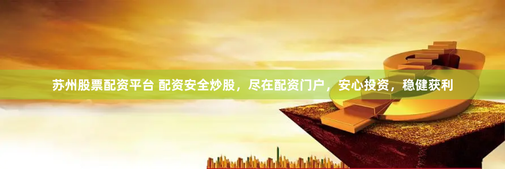 苏州股票配资平台 配资安全炒股，尽在配资门户，安心投资，稳健获利