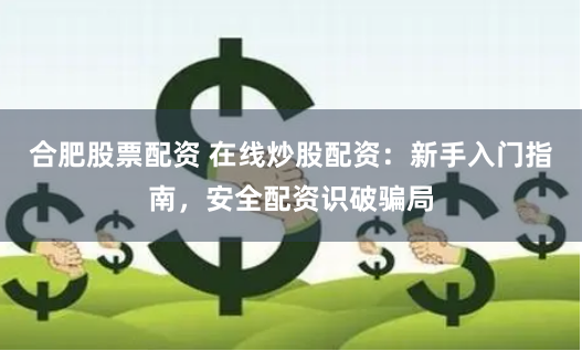 合肥股票配资 在线炒股配资：新手入门指南，安全配资识破骗局