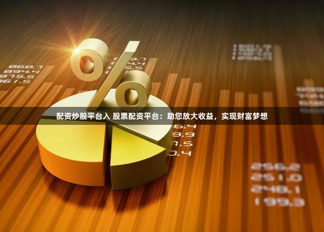 配资炒股平台入 股票配资平台：助您放大收益，实现财富梦想