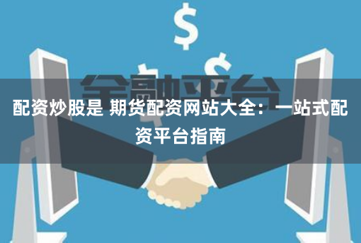 配资炒股是 期货配资网站大全：一站式配资平台指南