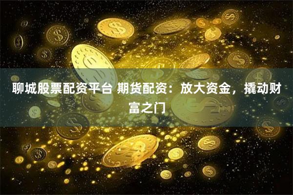 聊城股票配资平台 期货配资：放大资金，撬动财富之门