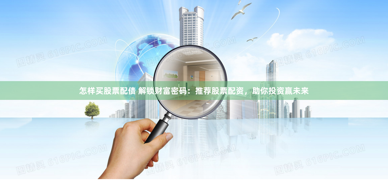 怎样买股票配债 解锁财富密码：推荐股票配资，助你投资赢未来