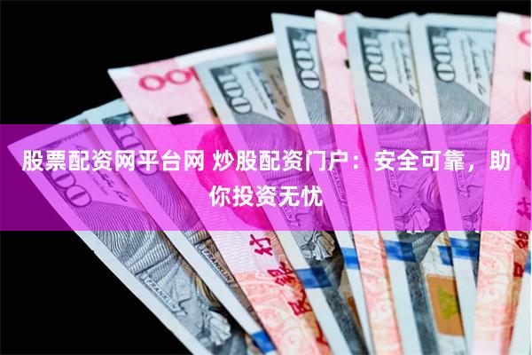 股票配资网平台网 炒股配资门户：安全可靠，助你投资无忧
