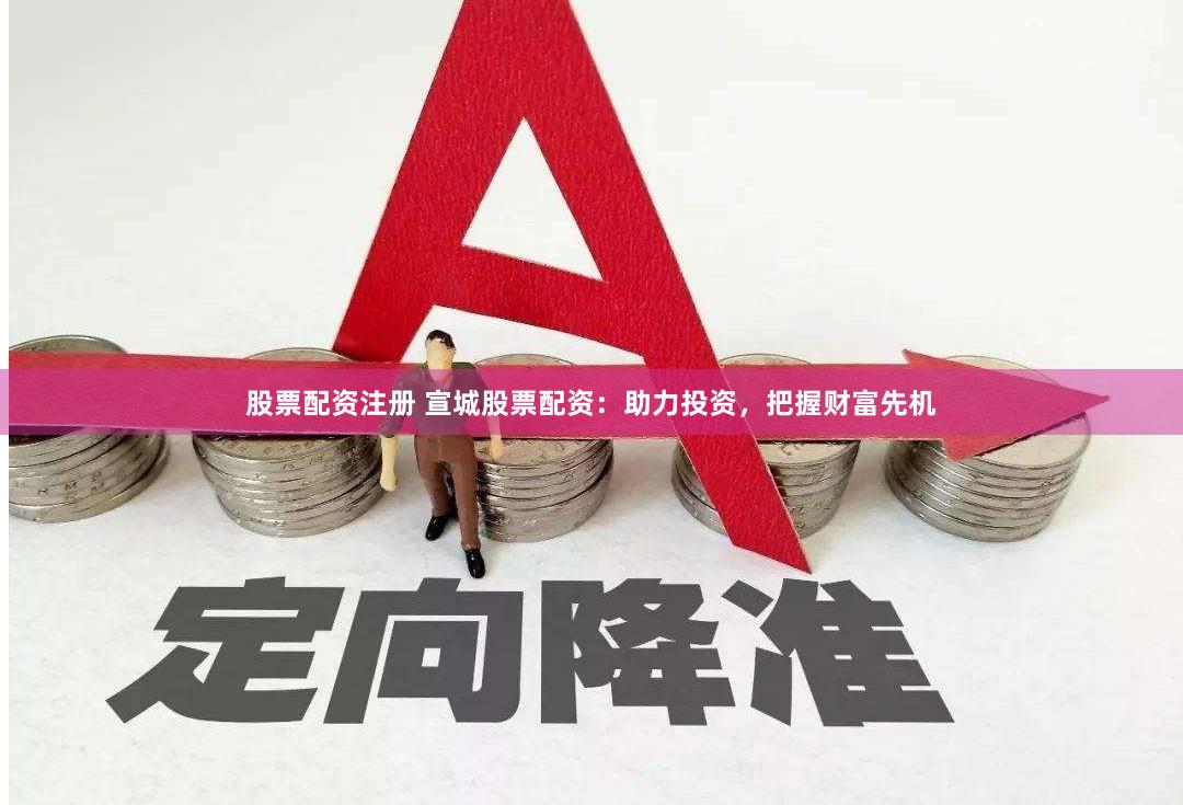 股票配资注册 宣城股票配资：助力投资，把握财富先机