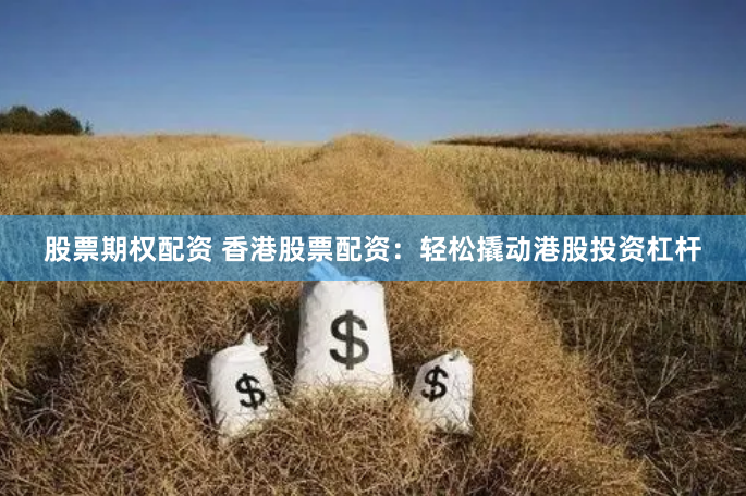 股票期权配资 香港股票配资：轻松撬动港股投资杠杆