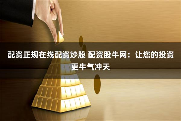 配资正规在线配资炒股 配资股牛网：让您的投资更牛气冲天