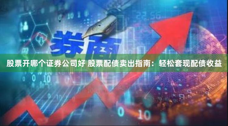 股票开哪个证券公司好 股票配债卖出指南：轻松套现配债收益