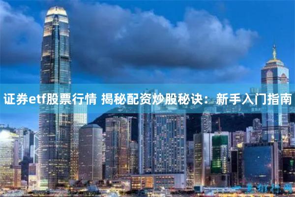 证券etf股票行情 揭秘配资炒股秘诀:新手入门指南