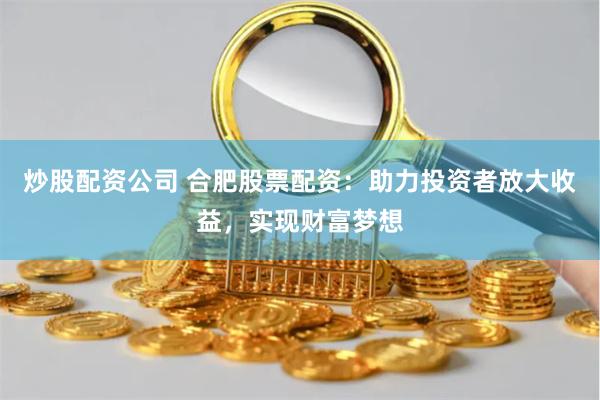炒股配资公司 合肥股票配资:助力投资者放大收益,实现财富梦想