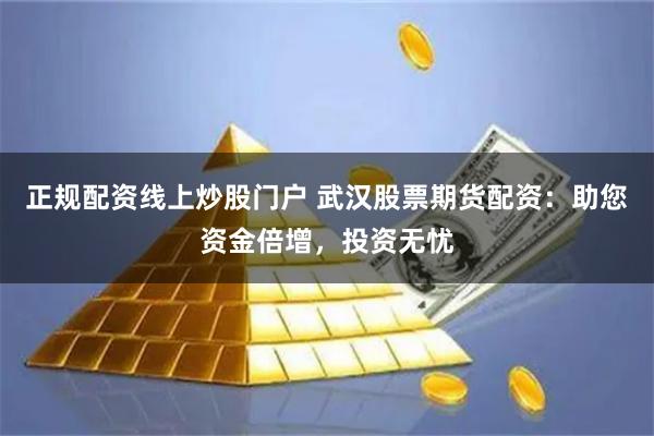 正规配资线上炒股门户 武汉股票期货配资:助您资金倍增,投资无忧