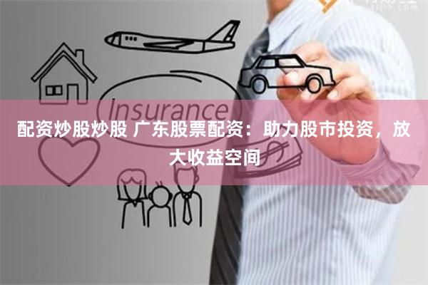 配资炒股炒股 广东股票配资:助力股市投资,放大收益空间