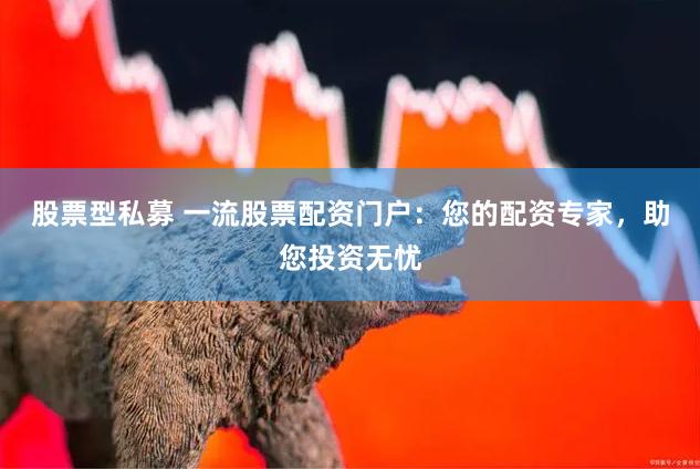 股票型私募 一流股票配资门户:您的配资专家,助您投资无忧