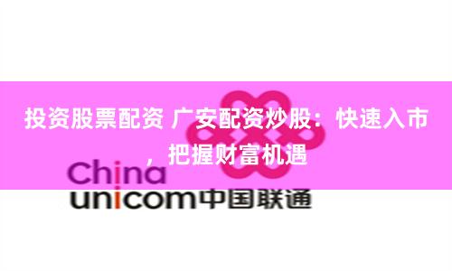 投资股票配资 广安配资炒股:快速入市,把握财富机遇
