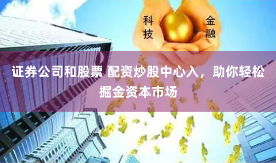 证券公司和股票 配资炒股中心入，助你轻松掘金资本市场