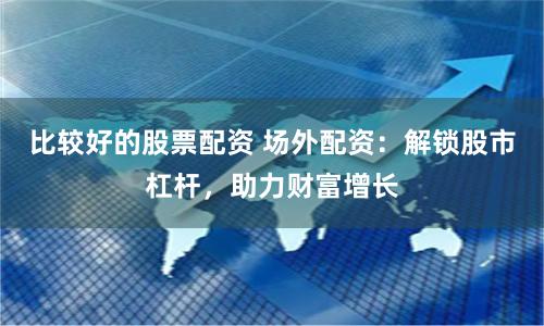 比较好的股票配资 场外配资：解锁股市杠杆，助力财富增长