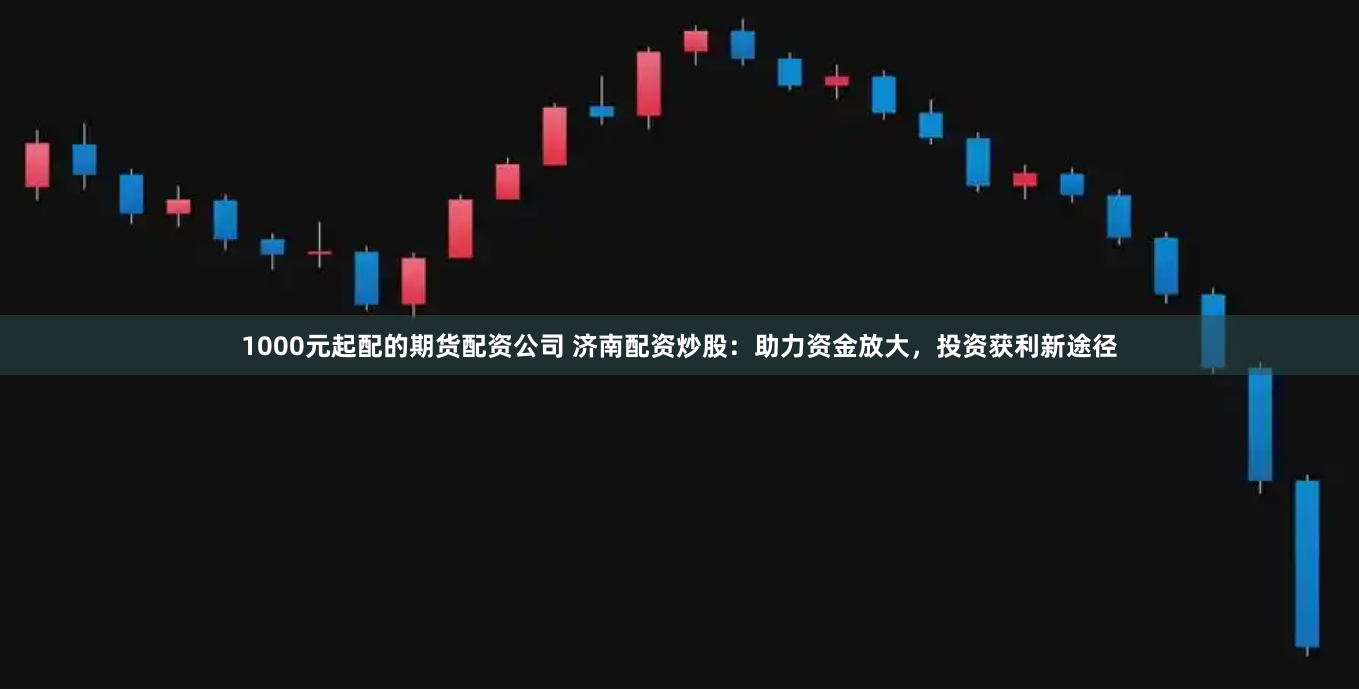 1000元起配的期货配资公司 济南配资炒股：助力资金放大，投资获利新途径