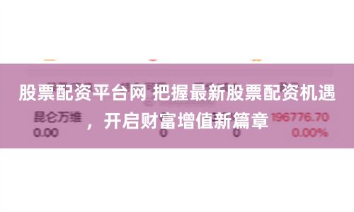 股票配资平台网 把握最新股票配资机遇，开启财富增值新篇章