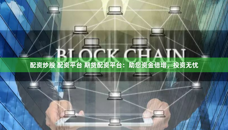 配资炒股 配资平台 期货配资平台:助您资金倍增,投资无忧