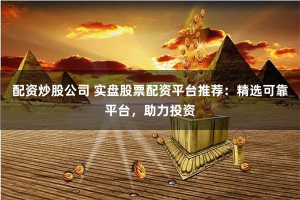 配资炒股公司 实盘股票配资平台推荐:精选可靠平台,助力投资