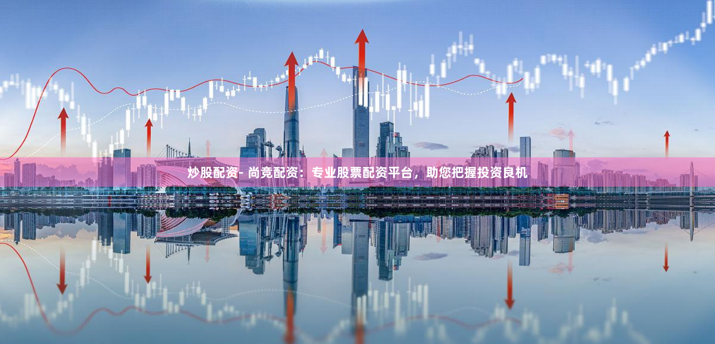 炒股配资- 尚竞配资:专业股票配资平台,助您把握投资良机