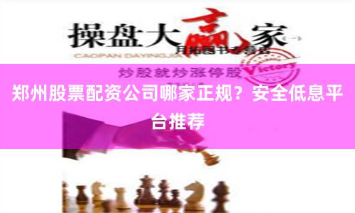 郑州股票配资公司哪家正规?安全低息平台推荐