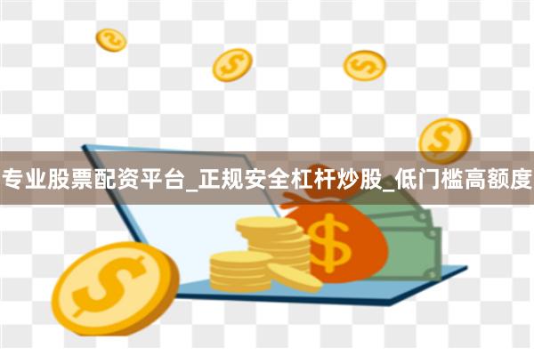 专业股票配资平台_正规安全杠杆炒股_低门槛高额度